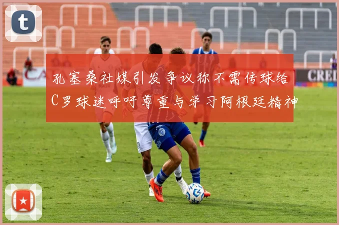 孔塞桑社媒引发争议称不需传球给C罗球迷呼吁尊重与学习阿根廷精神