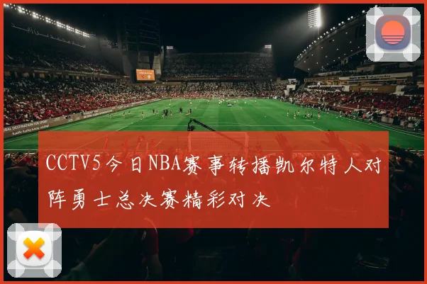 CCTV5今日NBA赛事转播凯尔特人对阵勇士总决赛精彩对决