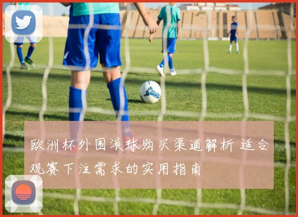 欧洲杯外围滚球购买渠道解析 适合观赛下注需求的实用指南