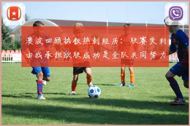 澳波回顾执教热刺经历：联赛失利由我承担欧联成功是全队共同努力的成果
