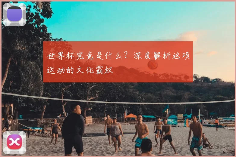 世界杯究竟是什么？深度解析这项运动的文化霸权