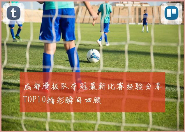 成都滑板队夺冠最新比赛经验分享TOP10精彩瞬间回顾