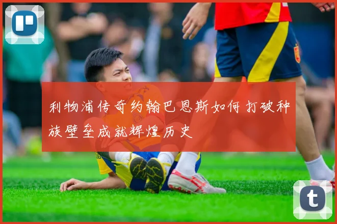 利物浦传奇约翰巴恩斯如何打破种族壁垒成就辉煌历史