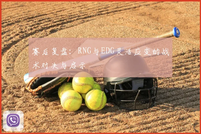 赛后复盘：RNG与EDG灵活应变的战术对决与启示