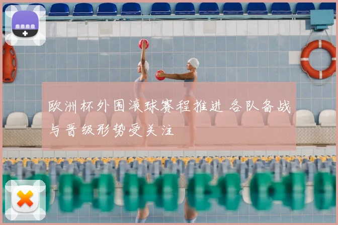 欧洲杯外围滚球赛程推进 各队备战与晋级形势受关注